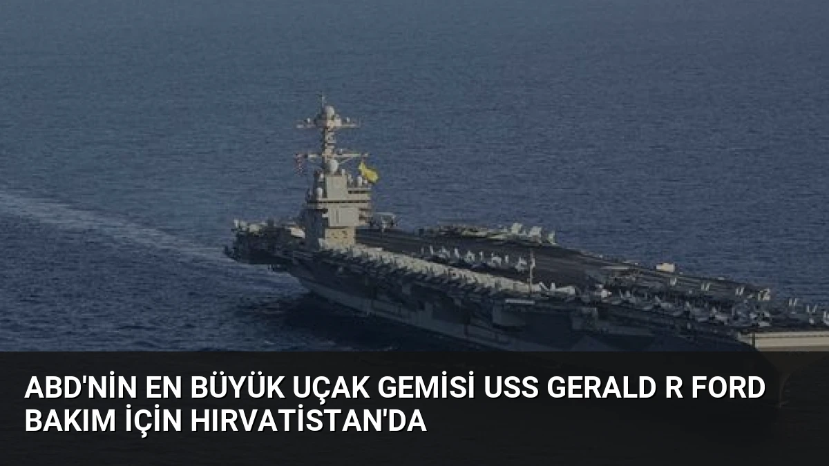 ABD’nin En Büyük Uçak Gemisi USS Gerald R Ford Bakım İçin Hırvatistan’da
