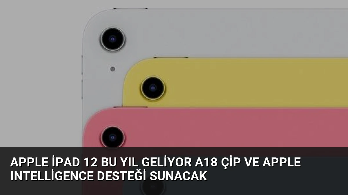 Apple iPad 12 Bu Yıl Geliyor A18 Çip ve Apple Intelligence Desteği Sunacak