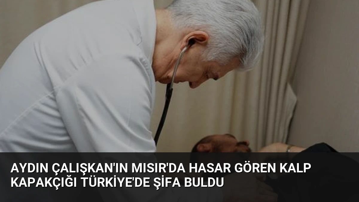 Aydın Çalışkan’ın Mısır’da Hasar Gören Kalp Kapakçığı Türkiye’de Şifa Buldu