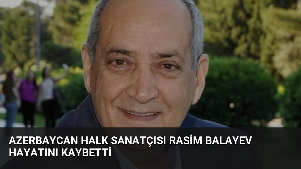 Azerbaycan Halk Sanatçısı Rasim Balayev Hayatını Kaybetti