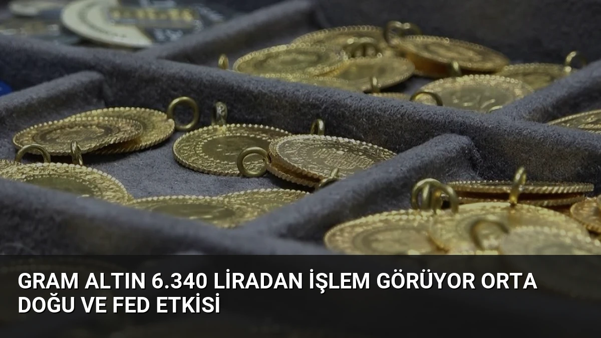 Gram Altın 6.340 Liradan İşlem Görüyor Orta Doğu ve Fed Etkisi