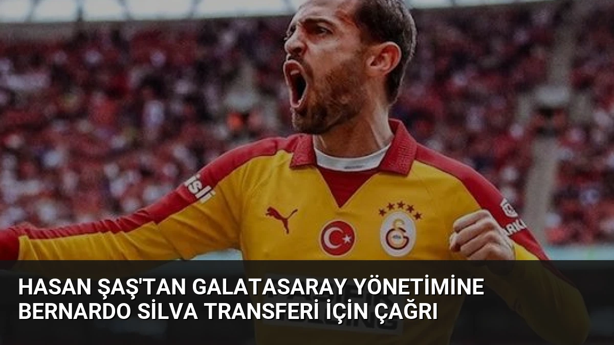 Hasan Şaş’tan Galatasaray yönetimine Bernardo Silva transferi için çağrı