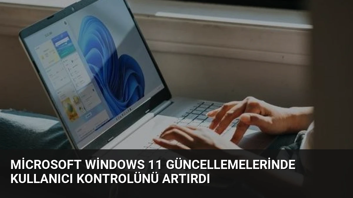 Microsoft Windows 11 Güncellemelerinde Kullanıcı Kontrolünü Artırdı