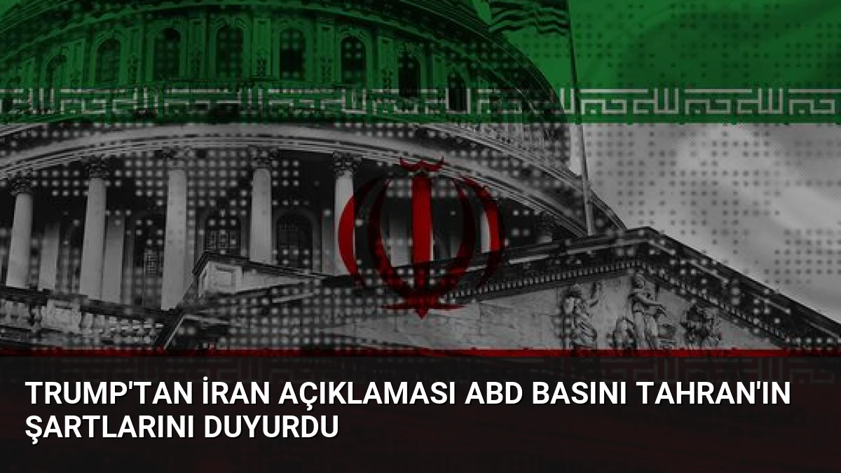 Trump’tan İran Açıklaması ABD Basını Tahran’ın Şartlarını Duyurdu