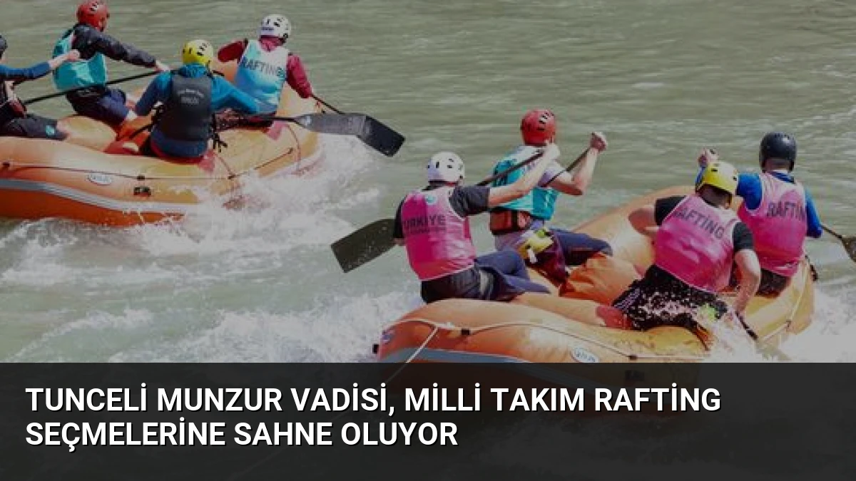 Tunceli Munzur Vadisi, Milli Takım Rafting Seçmelerine Sahne Oluyor