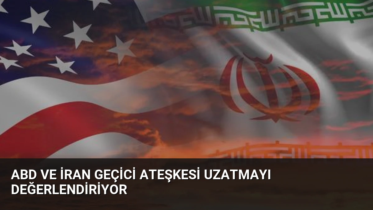 ABD ve İran Geçici Ateşkesi Uzatmayı Değerlendiriyor