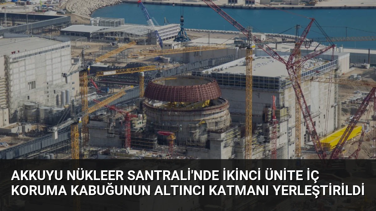 Akkuyu Nükleer Santrali’nde İkinci Ünite İç Koruma Kabuğunun Altıncı Katmanı Yerleştirildi