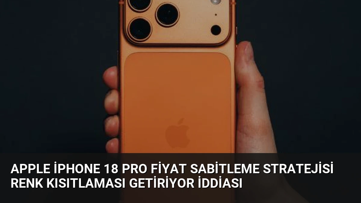 Apple iPhone 18 Pro Fiyat Sabitleme Stratejisi Renk Kısıtlaması Getiriyor İddiası