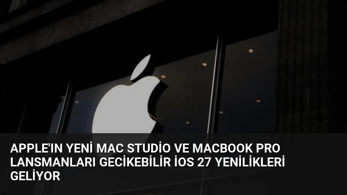 Apple’ın Yeni Mac Studio ve MacBook Pro Lansmanları Gecikebilir iOS 27 Yenilikleri Geliyor