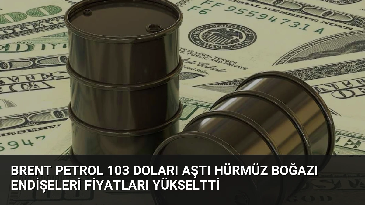 Brent Petrol 103 Doları Aştı Hürmüz Boğazı Endişeleri Fiyatları Yükseltti