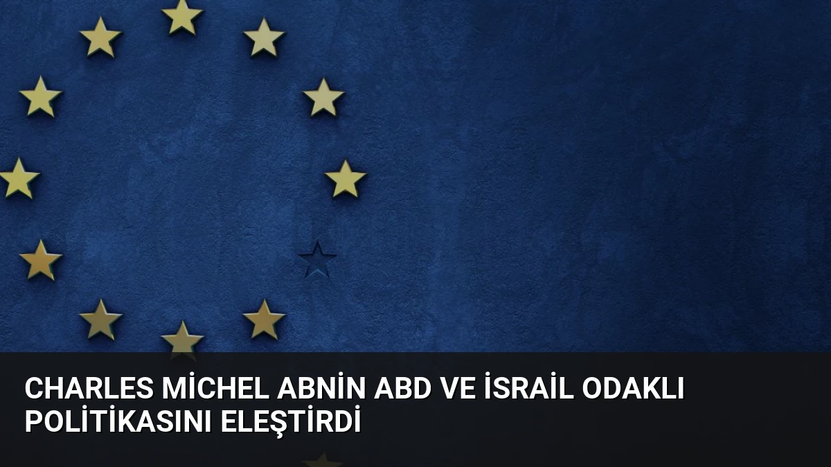 Charles Michel ABnin ABD ve İsrail Odaklı Politikasını Eleştirdi