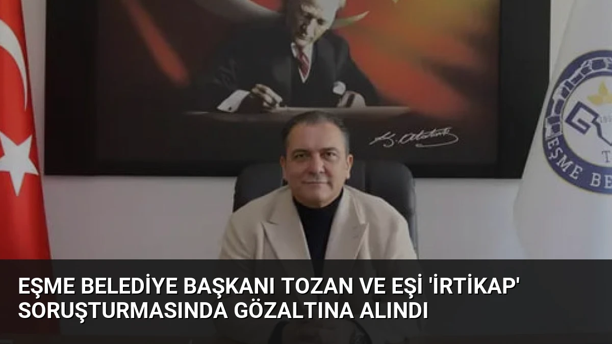 Eşme Belediye Başkanı Tozan ve Eşi ‘İrtikap’ Soruşturmasında Gözaltına Alındı