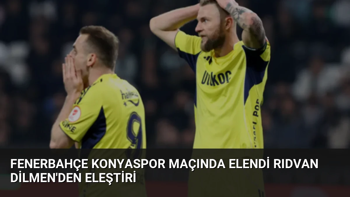 Fenerbahçe Konyaspor Maçında Elendi Rıdvan Dilmen’den Eleştiri