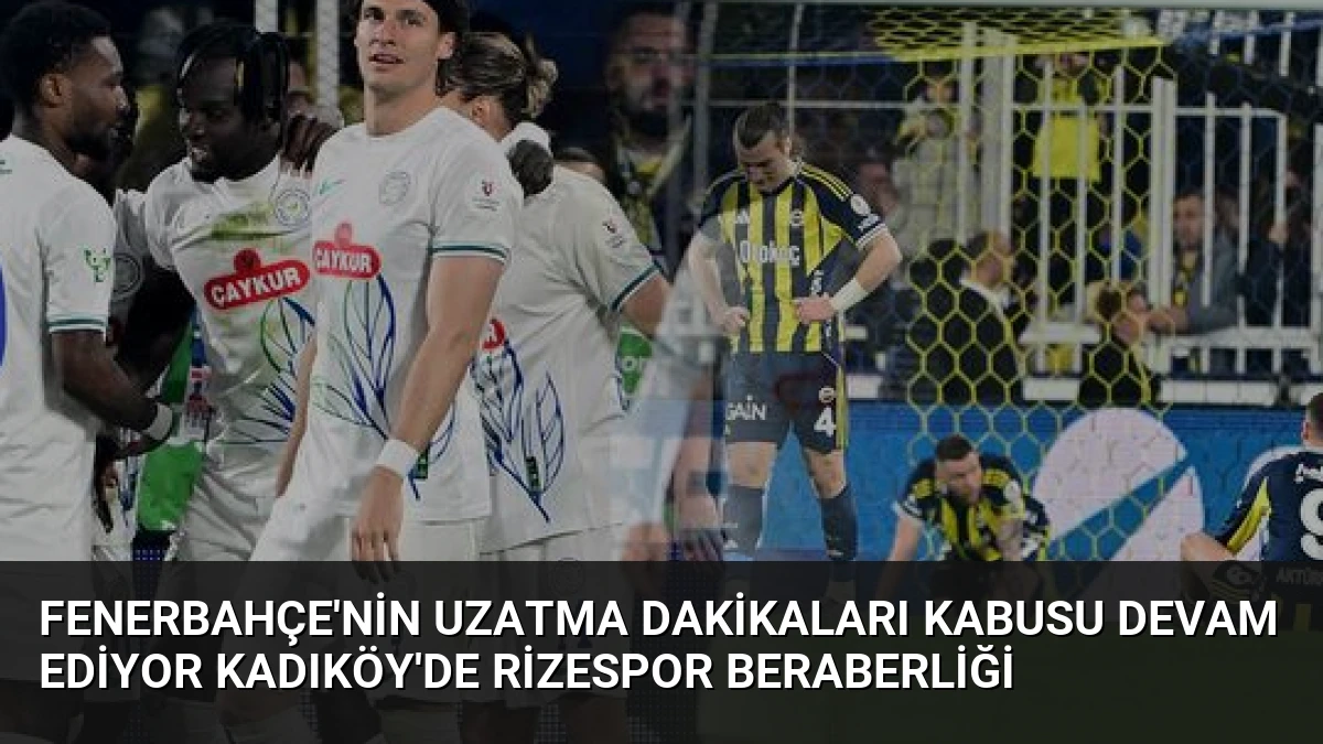 Fenerbahçe’nin Uzatma Dakikaları Kabusu Devam Ediyor Kadıköy’de Rizespor Beraberliği