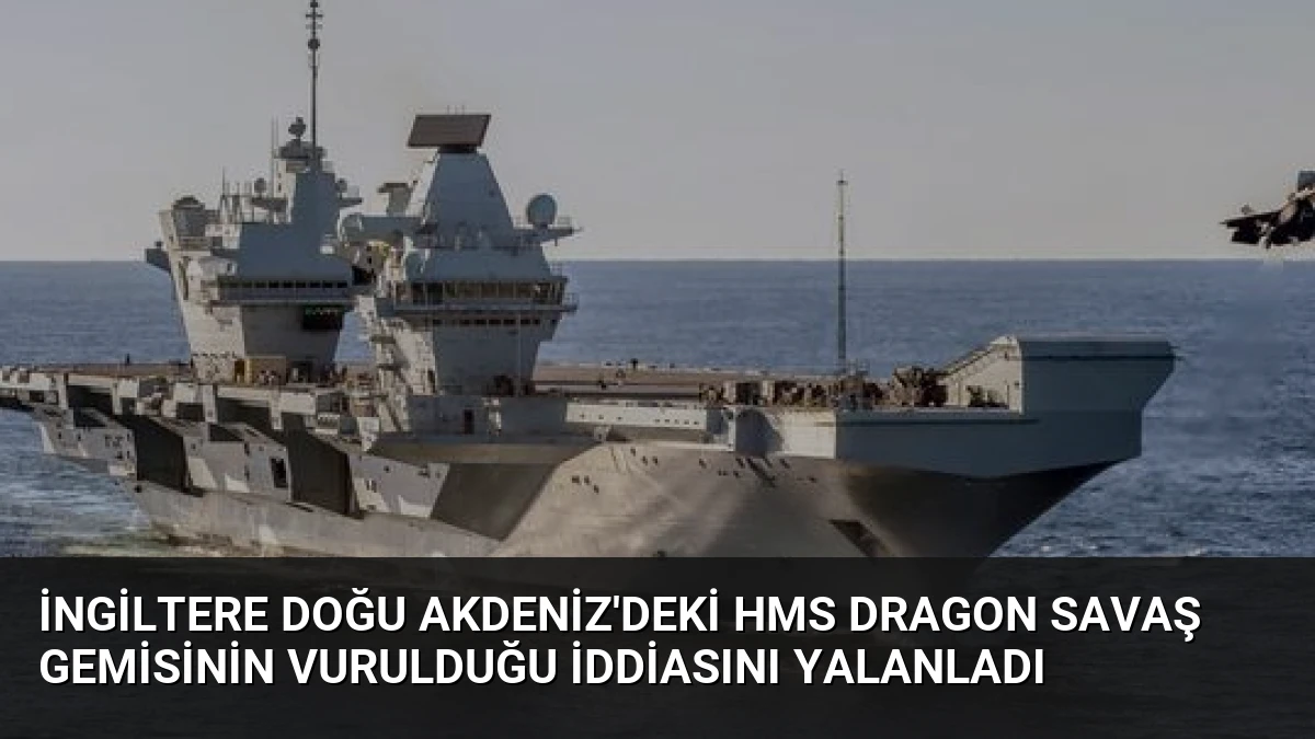 İngiltere Doğu Akdeniz’deki HMS Dragon Savaş Gemisinin Vurulduğu İddiasını Yalanladı