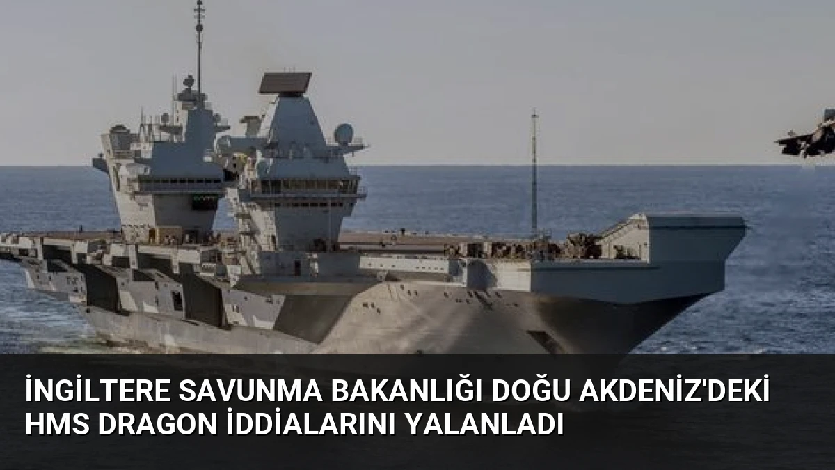 İngiltere Savunma Bakanlığı Doğu Akdeniz’deki HMS Dragon İddialarını Yalanladı