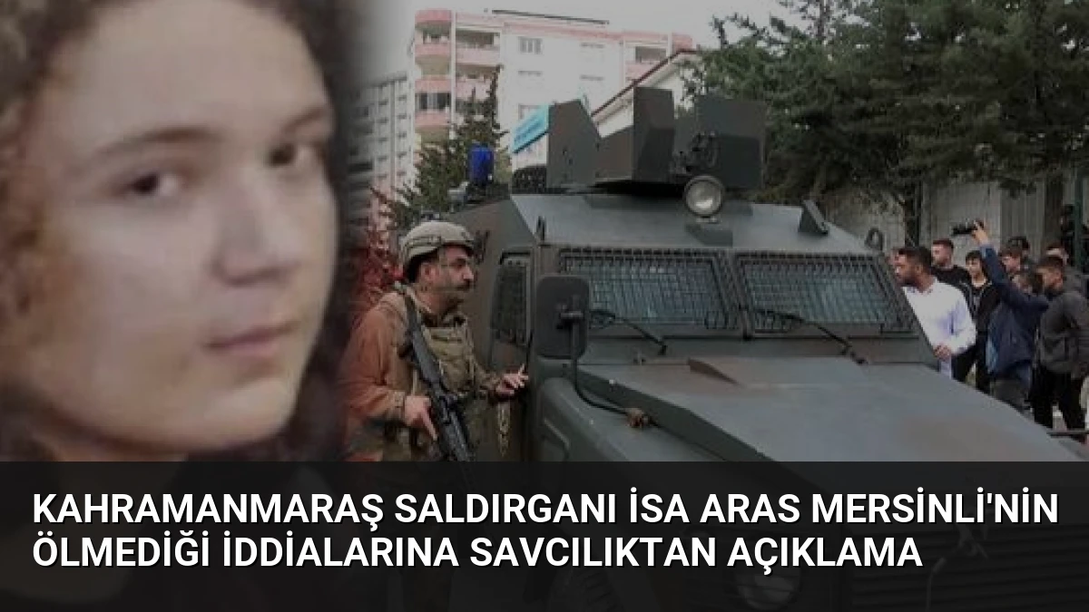 Kahramanmaraş Saldırganı İsa Aras Mersinli’nin Ölmediği İddialarına Savcılıktan Açıklama