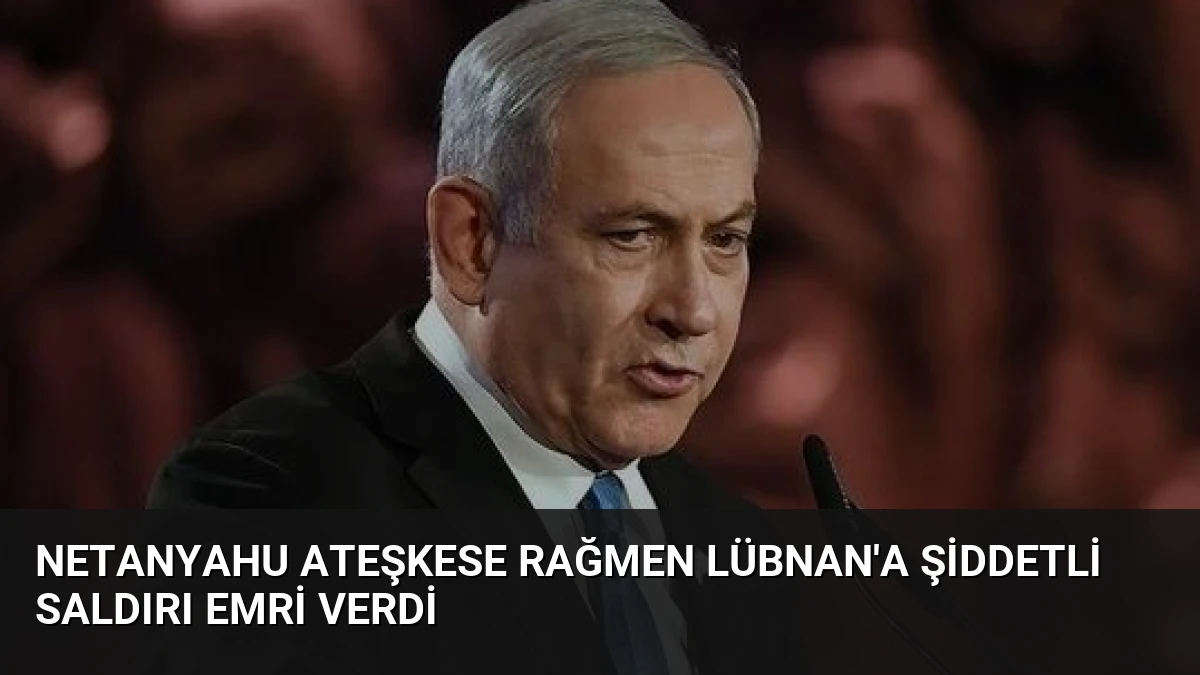 Netanyahu Ateşkese Rağmen Lübnan’a Şiddetli Saldırı Emri Verdi