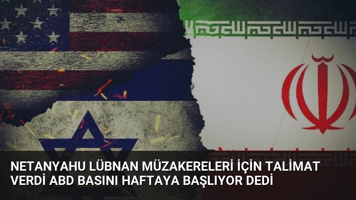 Netanyahu Lübnan Müzakereleri İçin Talimat Verdi ABD Basını Haftaya Başlıyor Dedi