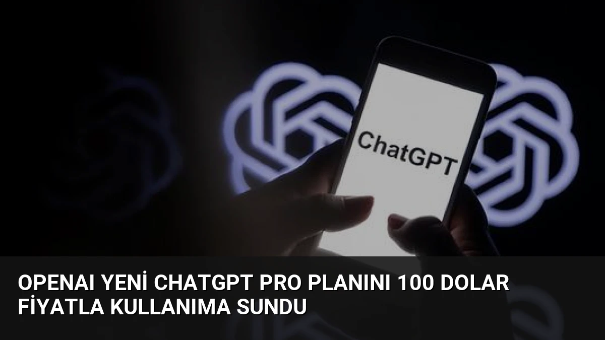 OpenAI Yeni ChatGPT Pro Planını 100 Dolar Fiyatla Kullanıma Sundu