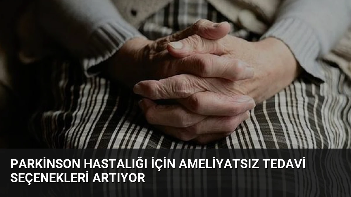 Parkinson Hastalığı İçin Ameliyatsız Tedavi Seçenekleri Artıyor