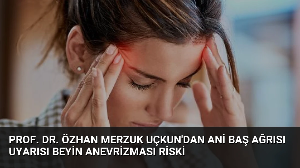 Prof. Dr. Özhan Merzuk Uçkun’dan Ani Baş Ağrısı Uyarısı Beyin Anevrizması Riski