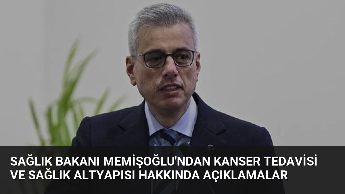Sağlık Bakanı Memişoğlu’ndan Kanser Tedavisi ve Sağlık Altyapısı Hakkında Açıklamalar