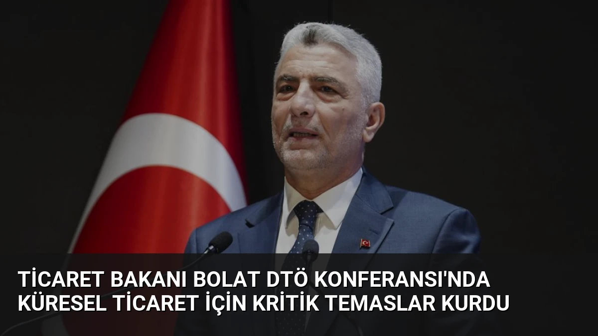 Ticaret Bakanı Bolat DTÖ Konferansı’nda Küresel Ticaret İçin Kritik Temaslar Kurdu