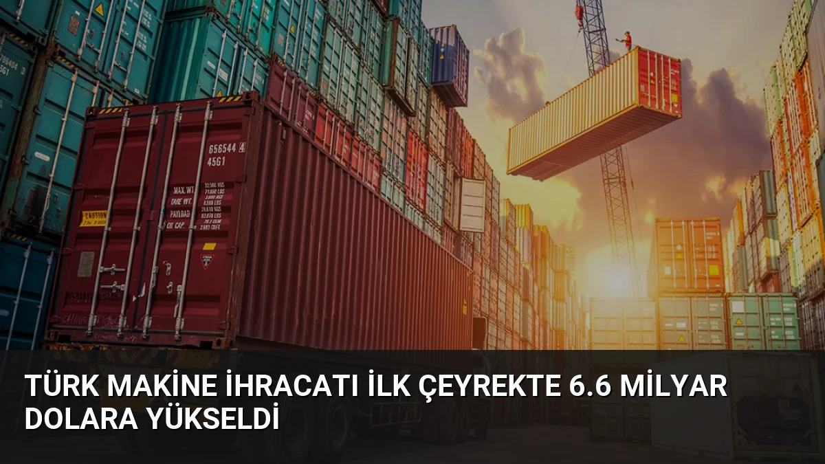 Türk Makine İhracatı İlk Çeyrekte 6.6 Milyar Dolara Yükseldi