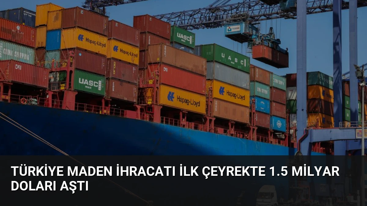 Türkiye Maden İhracatı İlk Çeyrekte 1.5 Milyar Doları Aştı
