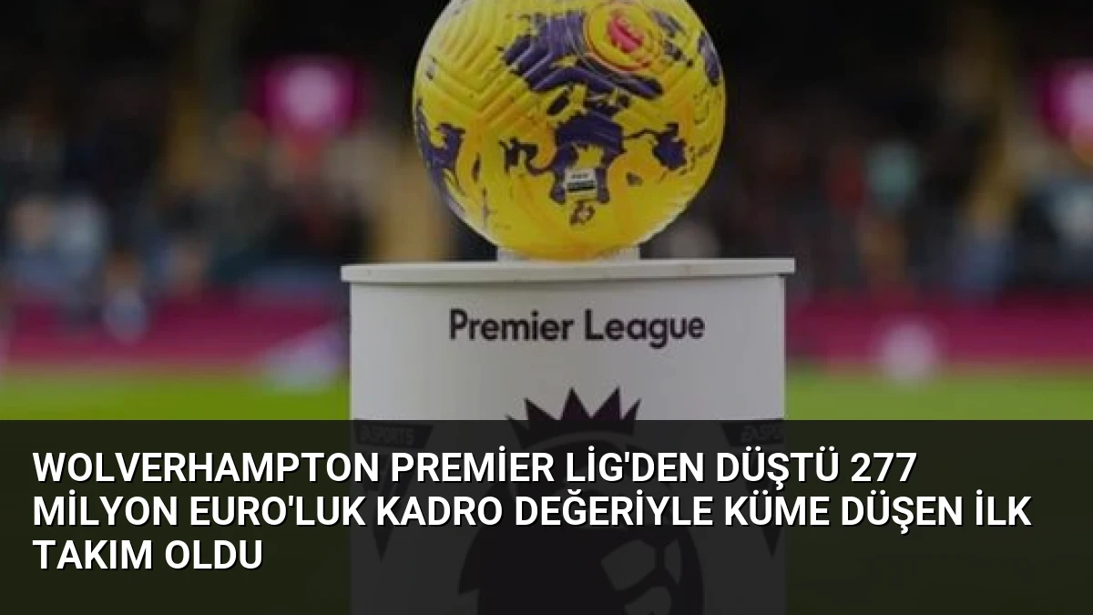 Wolverhampton Premier Lig’den Düştü 277 Milyon Euro’luk Kadro Değeriyle Küme Düşen İlk Takım Oldu