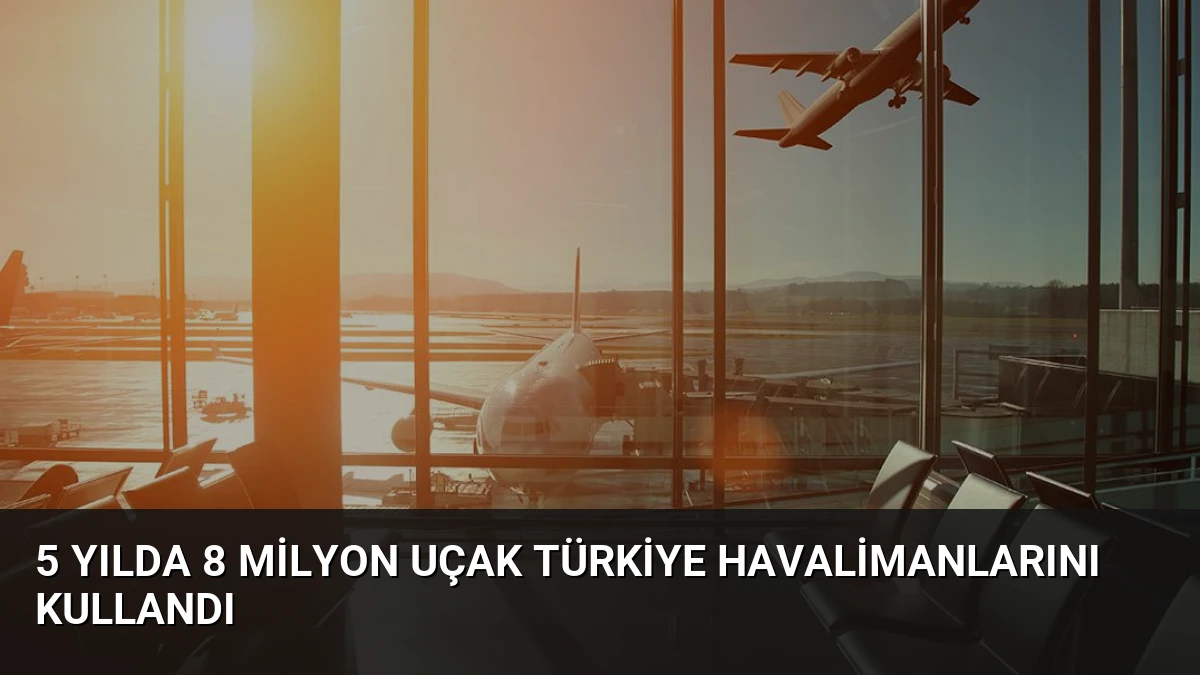 5 Yılda 8 Milyon Uçak Türkiye Havalimanlarını Kullandı