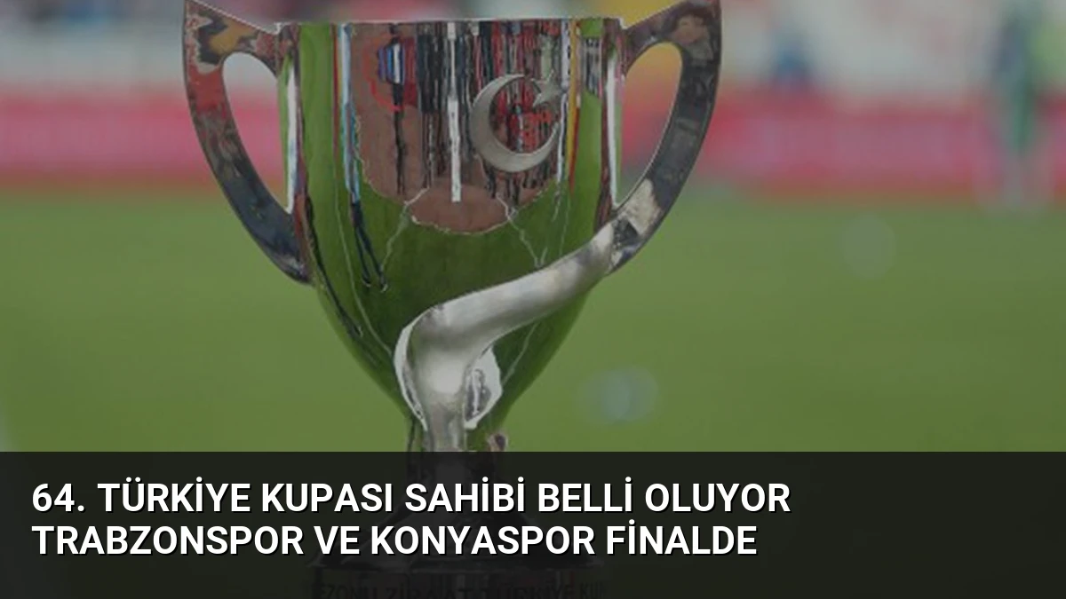 64. Türkiye Kupası Sahibi Belli Oluyor Trabzonspor ve Konyaspor Finalde