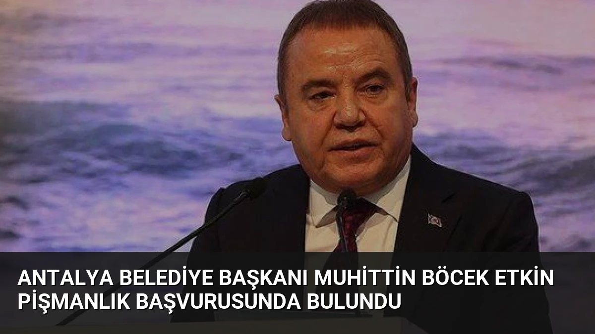 Antalya Belediye Başkanı Muhittin Böcek Etkin Pişmanlık Başvurusunda Bulundu
