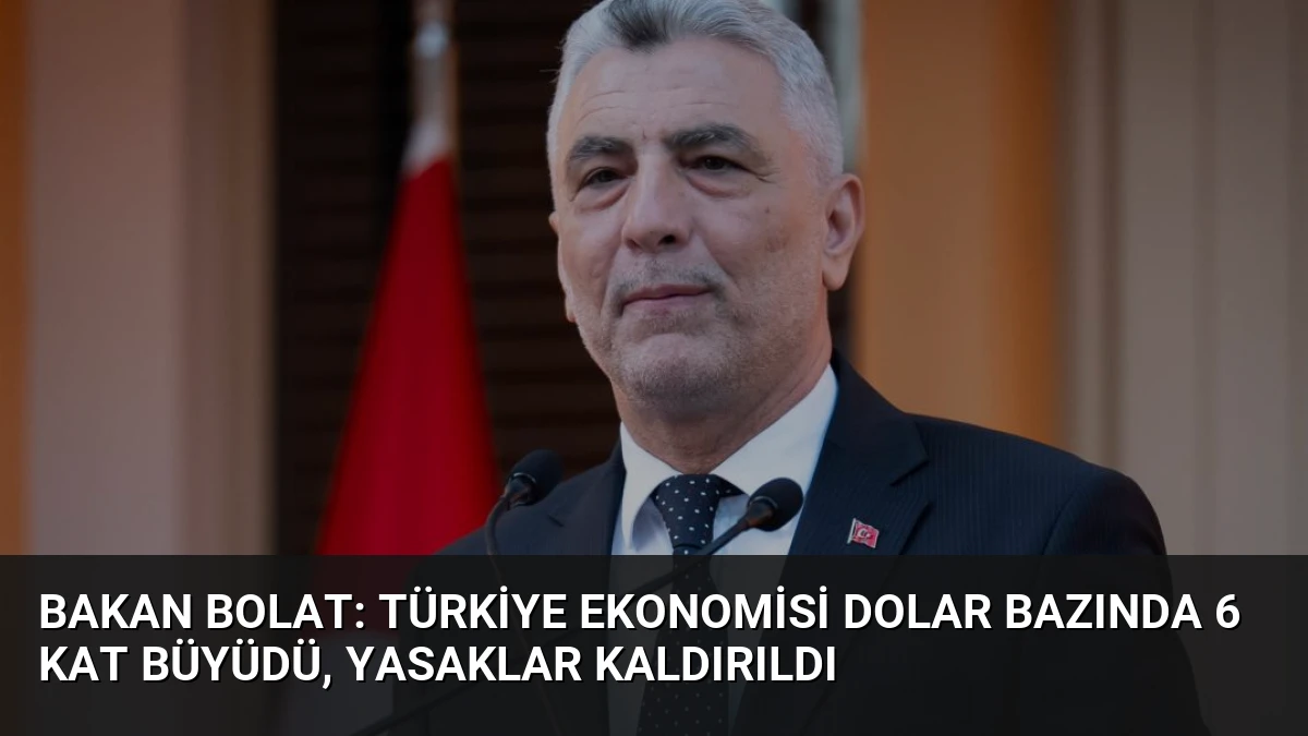 Bakan Bolat: Türkiye Ekonomisi Dolar Bazında 6 Kat Büyüdü, Yasaklar Kaldırıldı