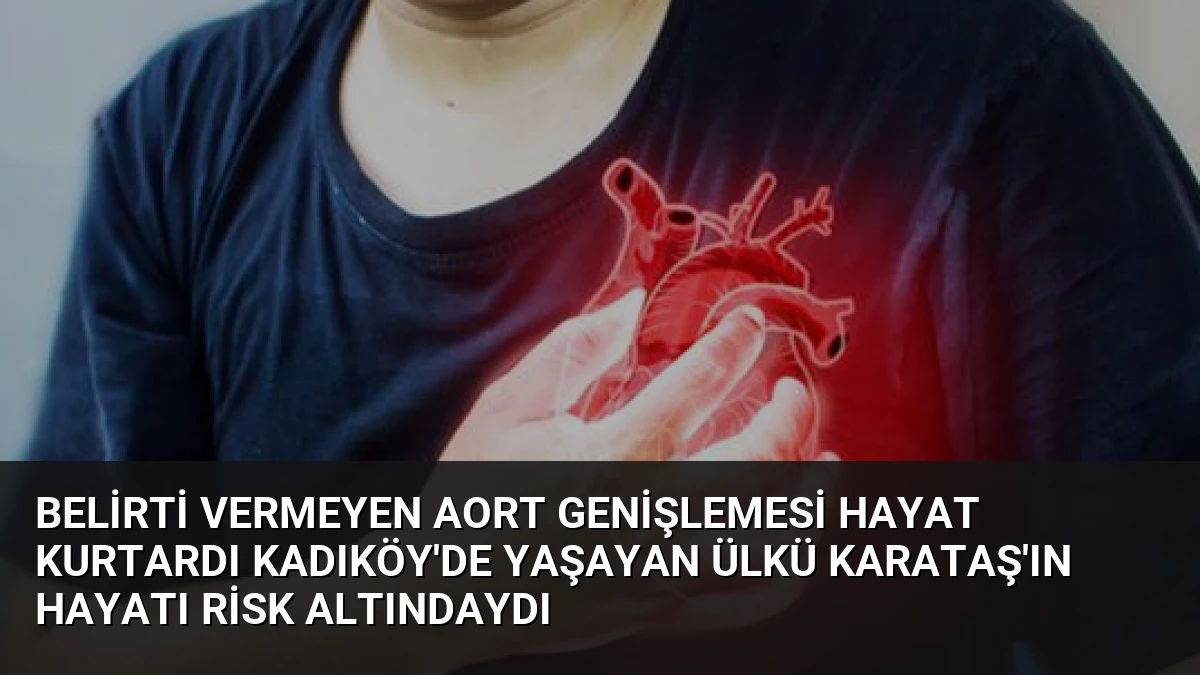 Belirti Vermeyen Aort Genişlemesi Hayat Kurtardı Kadıköy’de Yaşayan Ülkü Karataş’ın Hayatı Risk Altındaydı