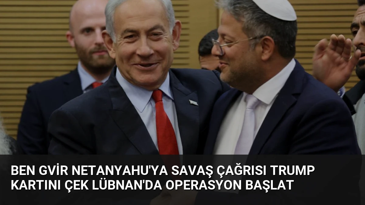 Ben Gvir Netanyahu’ya Savaş Çağrısı Trump Kartını Çek Lübnan’da Operasyon Başlat