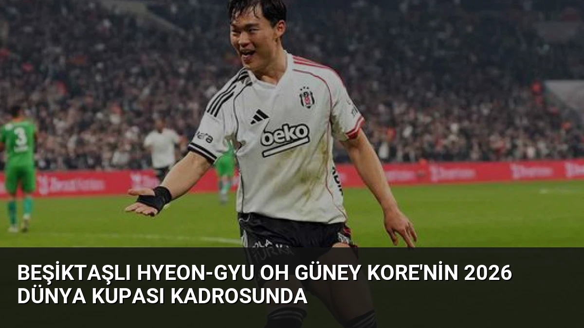 Beşiktaşlı Hyeon-gyu Oh Güney Kore’nin 2026 Dünya Kupası Kadrosunda