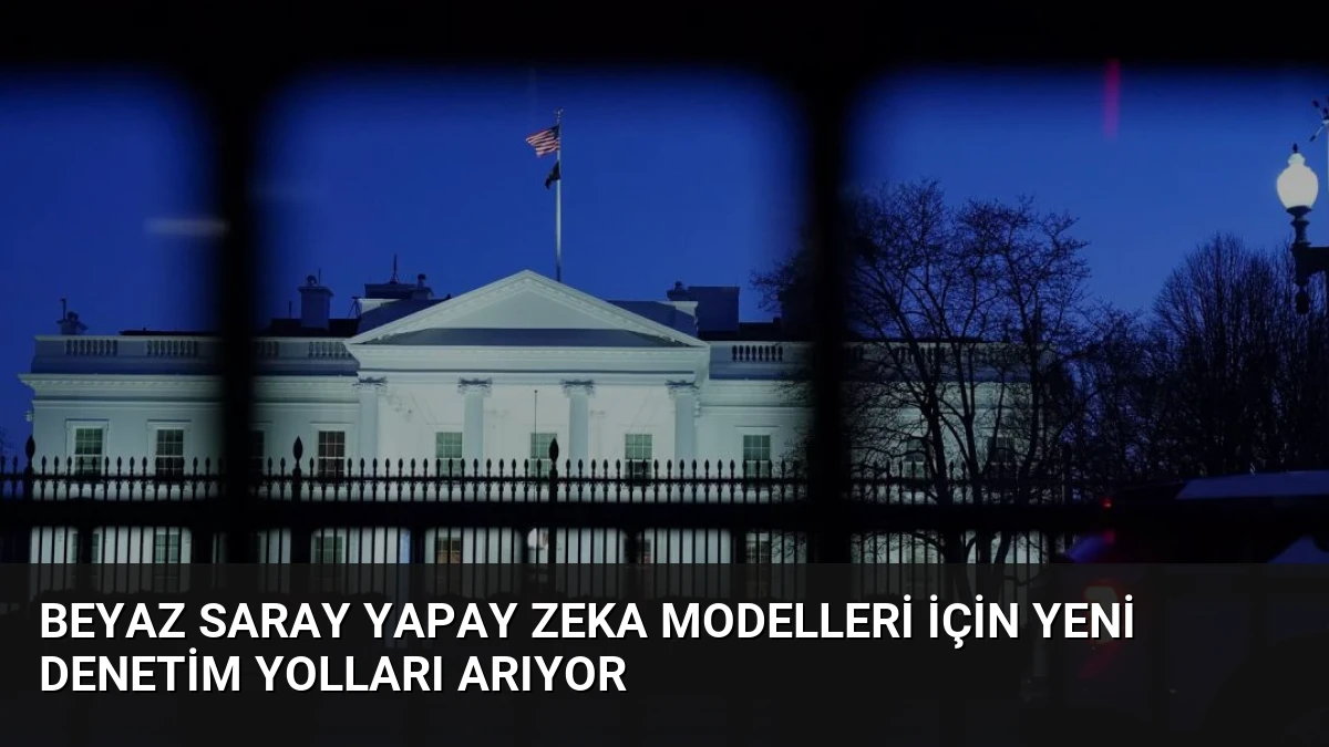 Beyaz Saray Yapay Zeka Modelleri İçin Yeni Denetim Yolları Arıyor