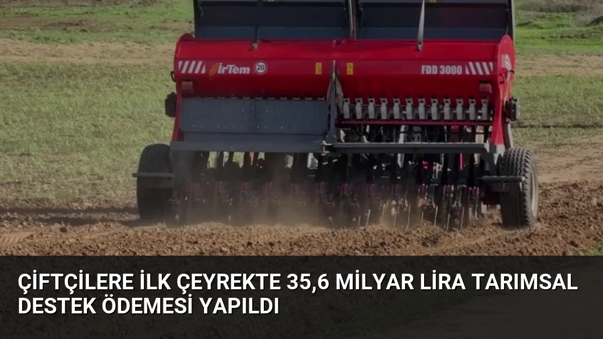 Çiftçilere İlk Çeyrekte 35,6 Milyar Lira Tarımsal Destek Ödemesi Yapıldı