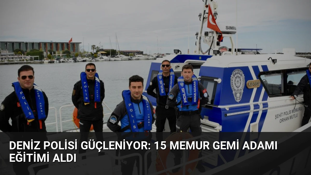 Deniz Polisi Güçleniyor: 15 Memur Gemi Adamı Eğitimi Aldı
