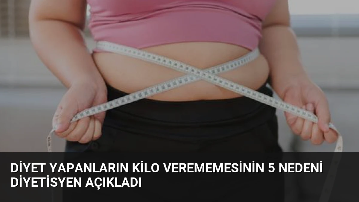 Diyet Yapanların Kilo Verememesinin 5 Nedeni Diyetisyen Açıkladı