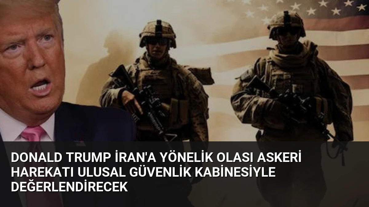 Donald Trump İran’a Yönelik Olası Askeri Harekatı Ulusal Güvenlik Kabinesiyle Değerlendirecek