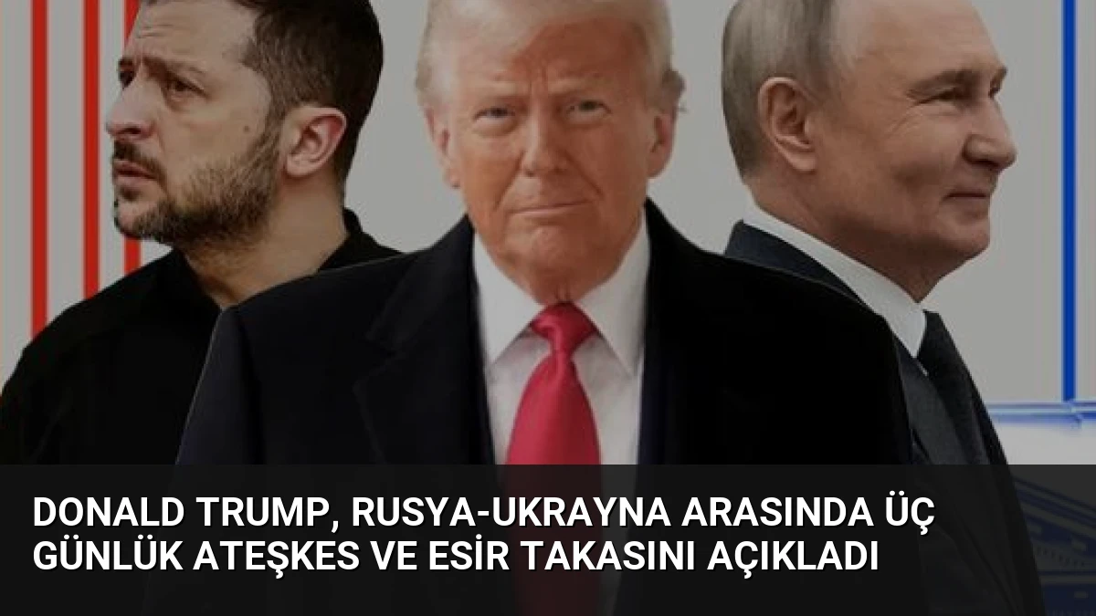 Donald Trump, Rusya-Ukrayna Arasında Üç Günlük Ateşkes ve Esir Takasını Açıkladı