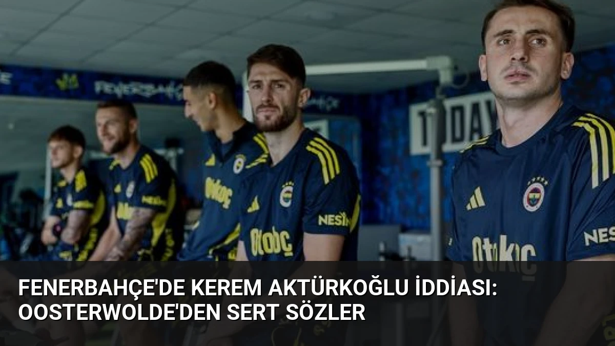 Fenerbahçe’de Kerem Aktürkoğlu İddiası: Oosterwolde’den Sert Sözler