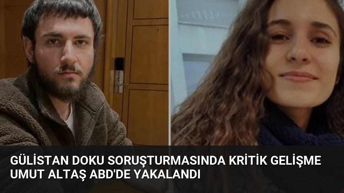 Gülistan Doku Soruşturmasında Kritik Gelişme Umut Altaş ABD’de Yakalandı
