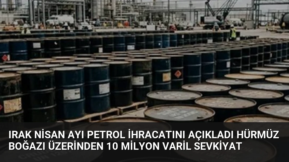 Irak Nisan Ayı Petrol İhracatını Açıkladı Hürmüz Boğazı Üzerinden 10 Milyon Varil Sevkiyat