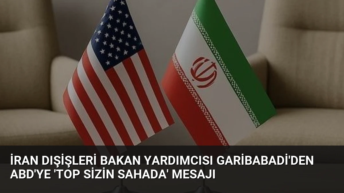 İran Dışişleri Bakan Yardımcısı Garibabadi’den ABD’ye ‘top sizin sahada’ mesajı