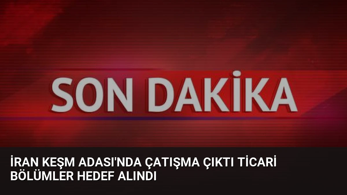 İran Keşm Adası’nda Çatışma Çıktı Ticari Bölümler Hedef Alındı