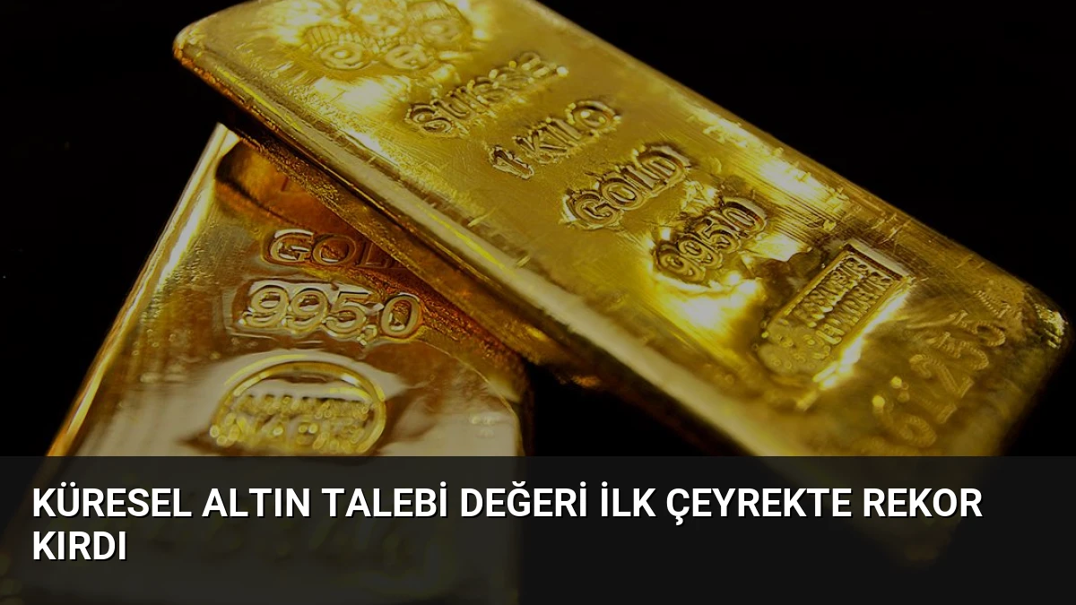 Küresel Altın Talebi Değeri İlk Çeyrekte Rekor Kırdı